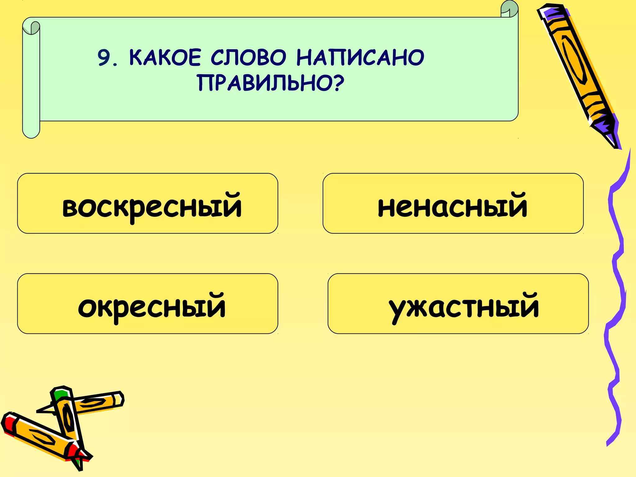 9. КАКОЕ СЛОВО НАПИСАНО
ПРАВИЛЬНО?

воскресный
окресный

ненасный
ужастный

 