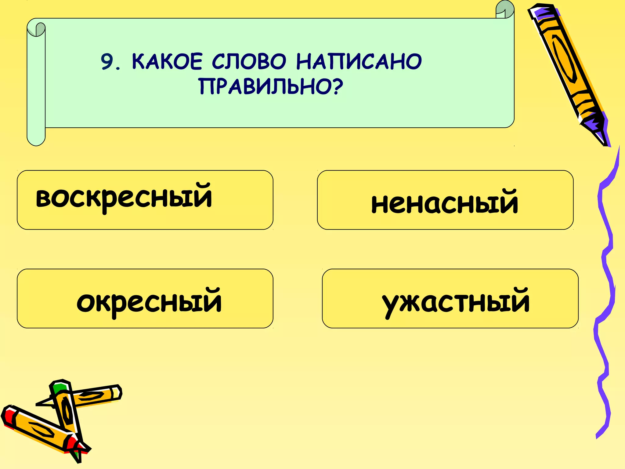 9. КАКОЕ СЛОВО НАПИСАНО
ПРАВИЛЬНО?

воскресный
окресный

ненасный
ужастный

 