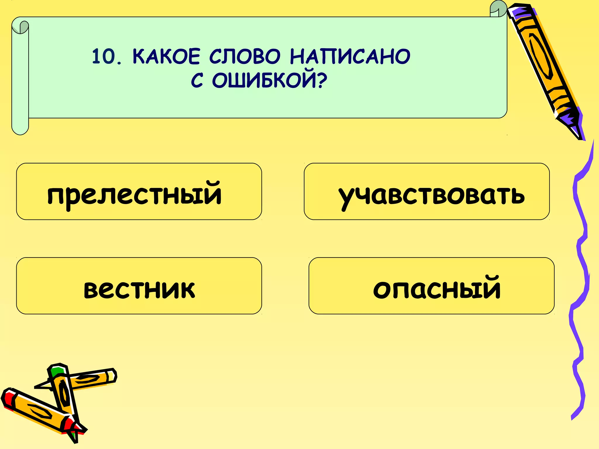 10. КАКОЕ СЛОВО НАПИСАНО
С ОШИБКОЙ?

прелестный

учавствовать

вестник

опасный

 