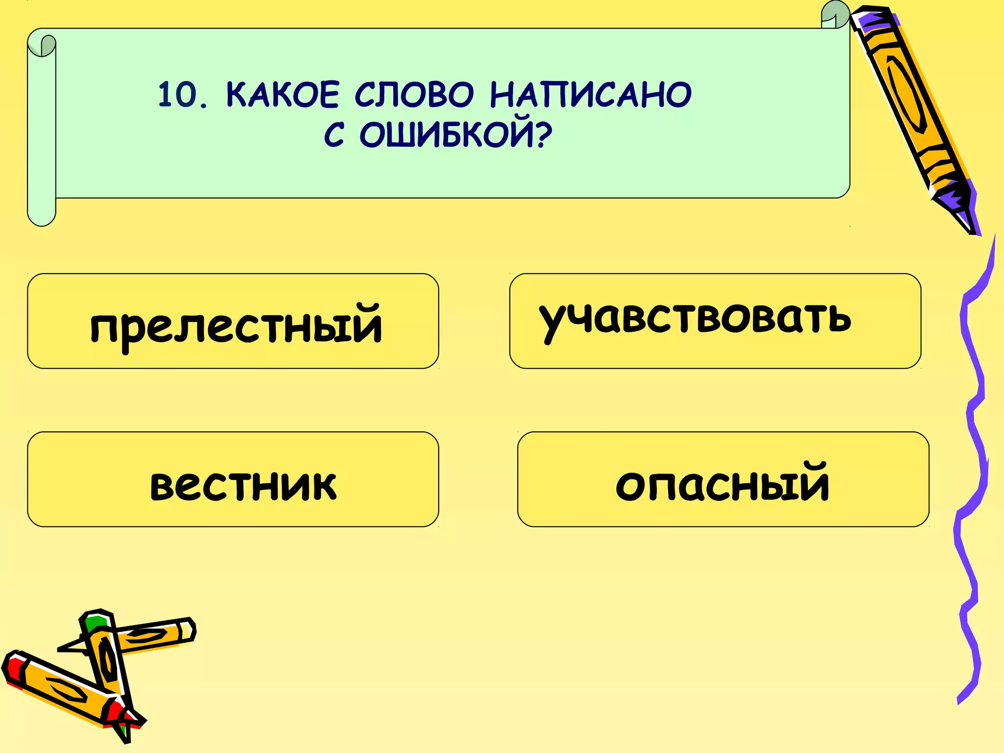 10. КАКОЕ СЛОВО НАПИСАНО
С ОШИБКОЙ?

прелестный
вестник

учавствовать
опасный

 