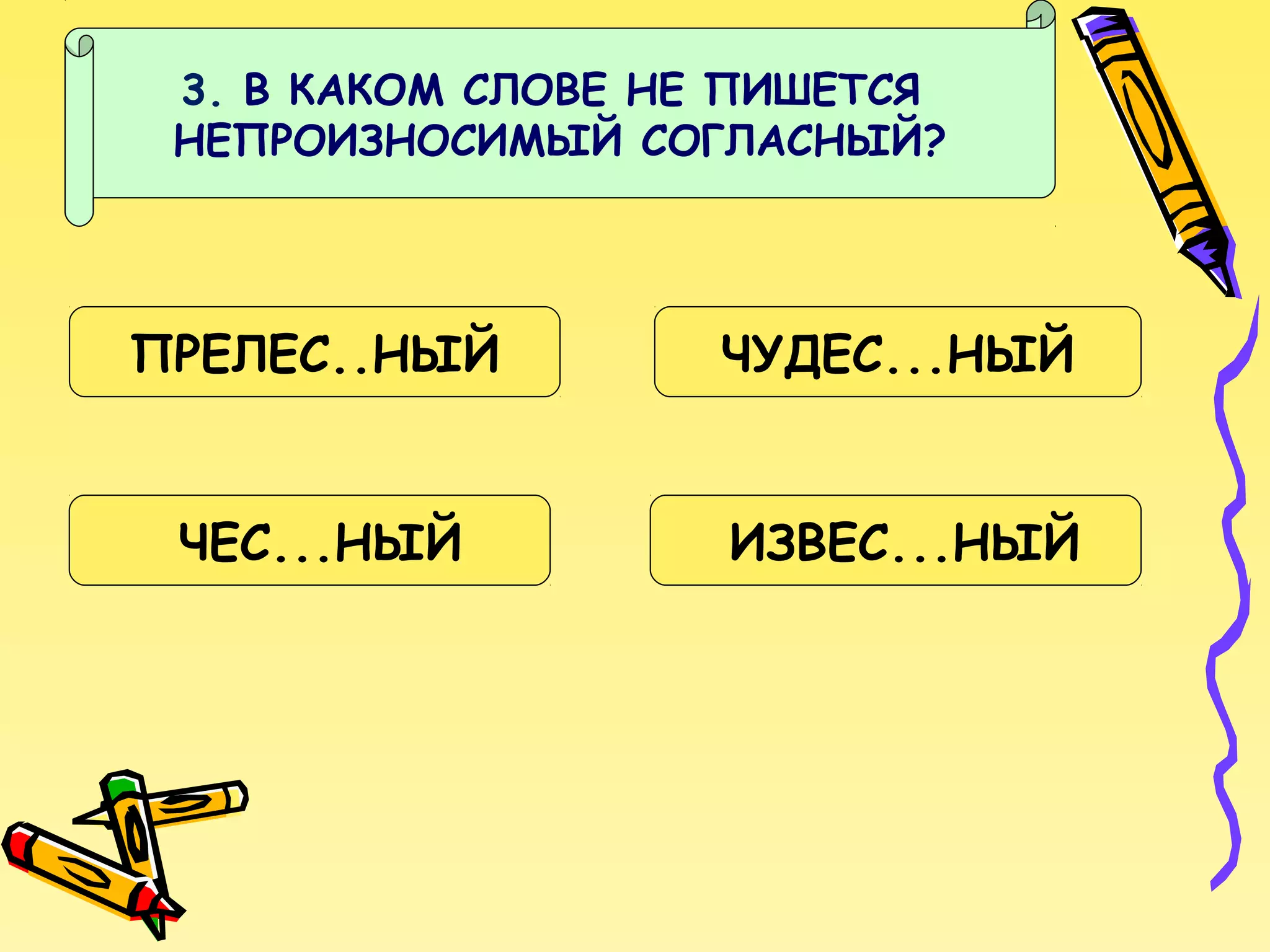 3. В КАКОМ СЛОВЕ НЕ ПИШЕТСЯ
НЕПРОИЗНОСИМЫЙ СОГЛАСНЫЙ?

ПРЕЛЕС..НЫЙ

ЧУДЕС...НЫЙ

ЧЕС...НЫЙ

ИЗВЕС...НЫЙ

 