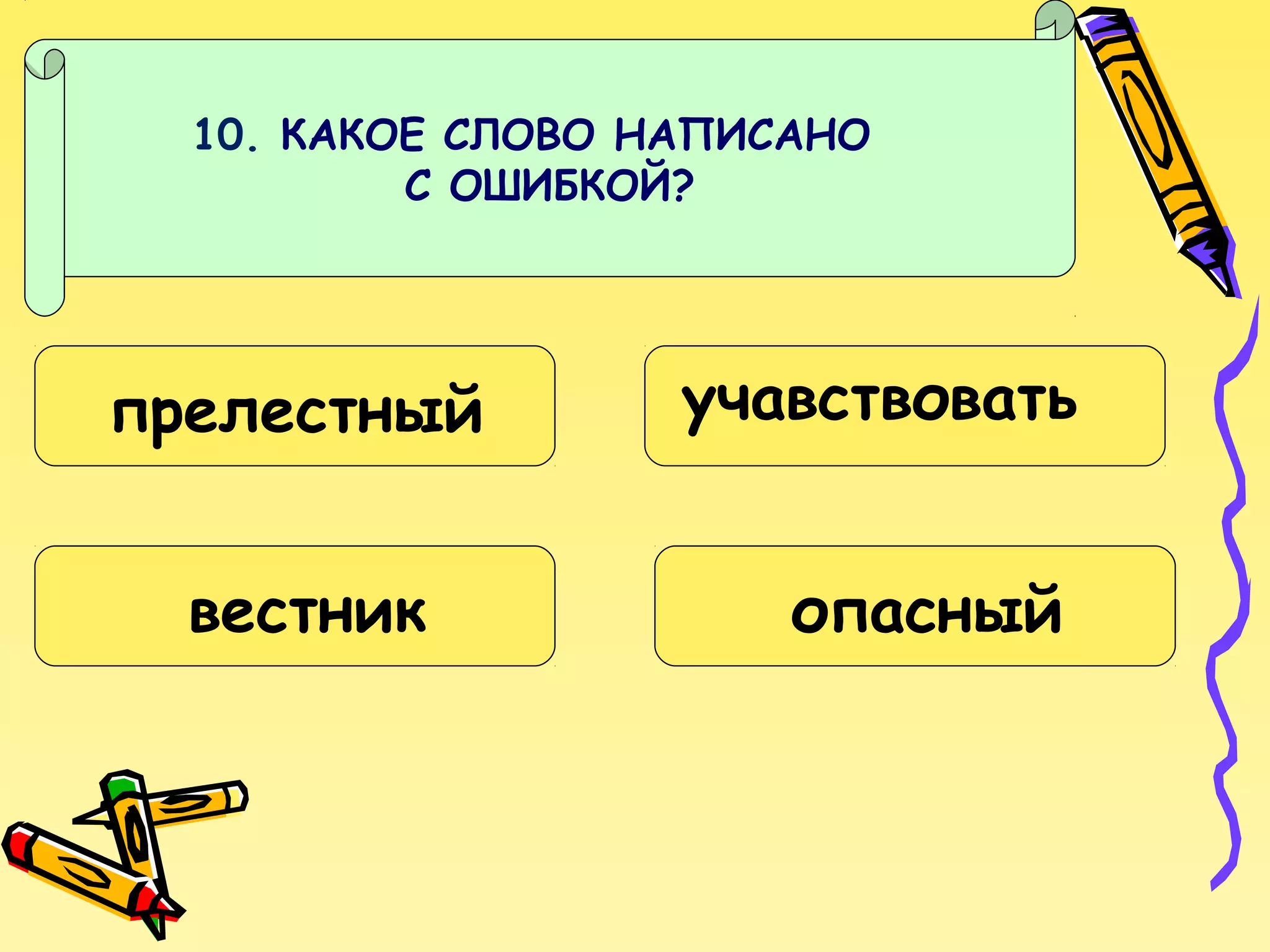 10. КАКОЕ СЛОВО НАПИСАНО
С ОШИБКОЙ?

прелестный
вестник

учавствовать
опасный

 