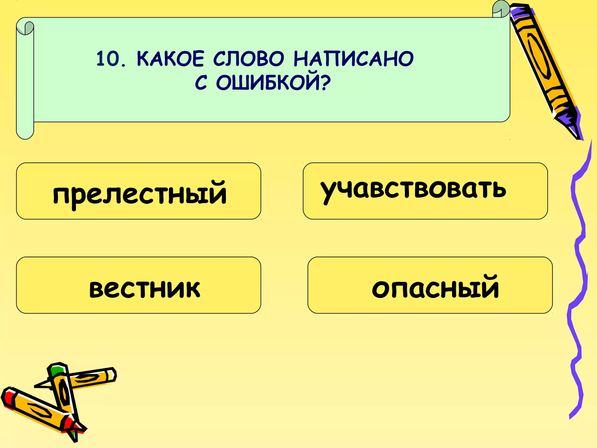 10. КАКОЕ СЛОВО НАПИСАНО
С ОШИБКОЙ?

прелестный
вестник

учавствовать
опасный

 