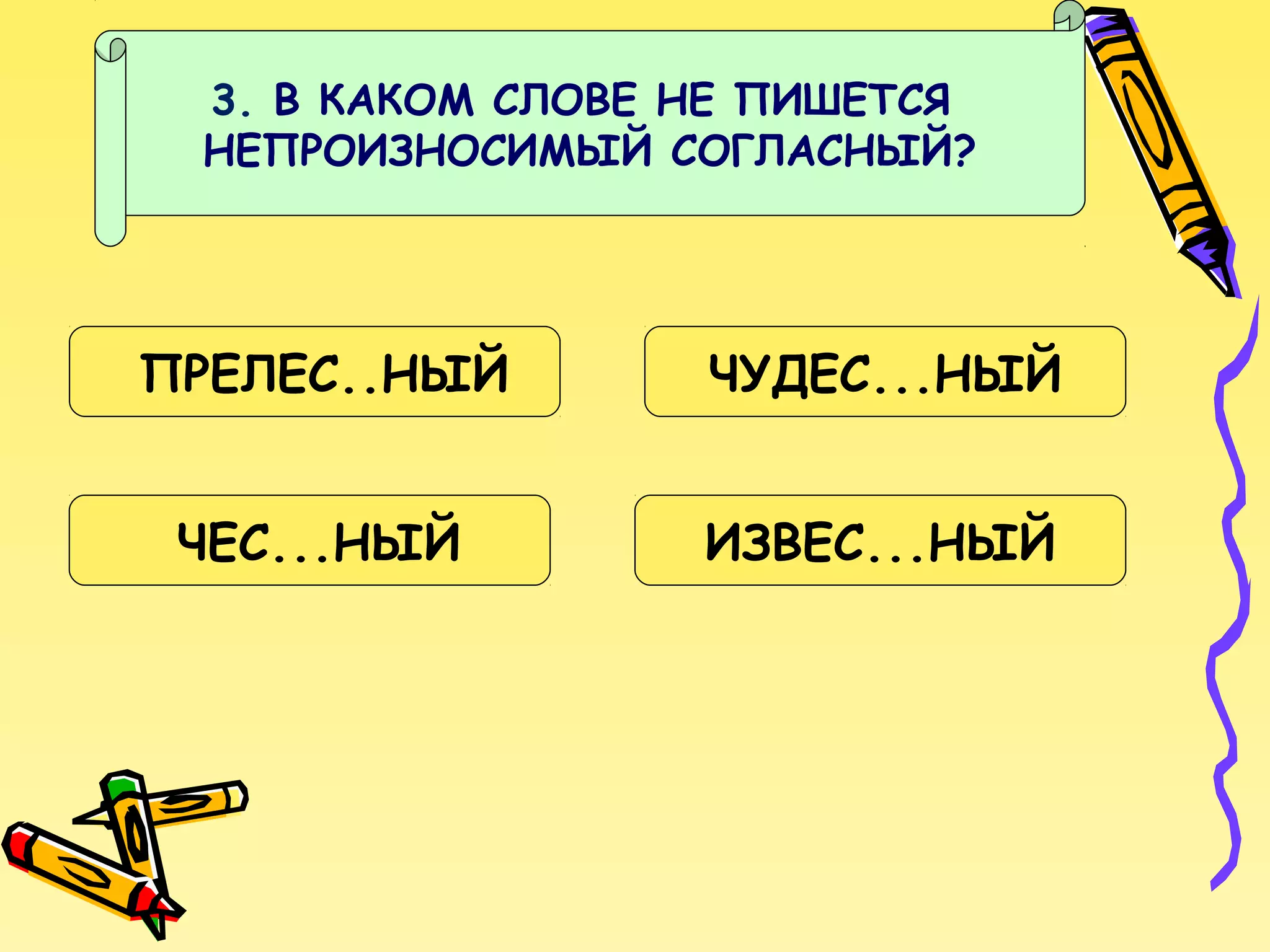 3. В КАКОМ СЛОВЕ НЕ ПИШЕТСЯ
НЕПРОИЗНОСИМЫЙ СОГЛАСНЫЙ?

ПРЕЛЕС..НЫЙ

ЧУДЕС...НЫЙ

ЧЕС...НЫЙ

ИЗВЕС...НЫЙ

 