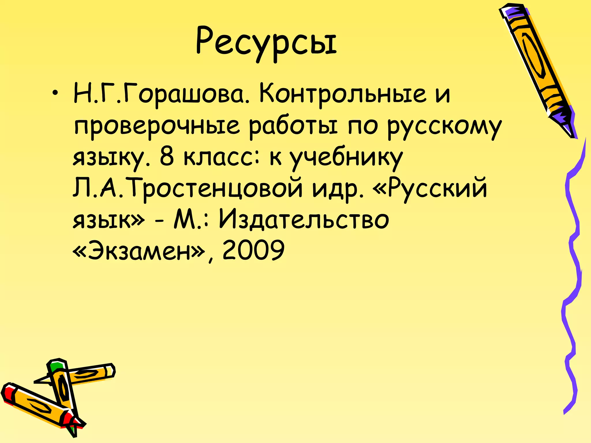 Ресурсы
• Н.Г.Горашова. Контрольные и
проверочные работы по русскому
языку. 8 класс: к учебнику
Л.А.Тростенцовой идр. «Русский
язык» - М.: Издательство
«Экзамен», 2009

 