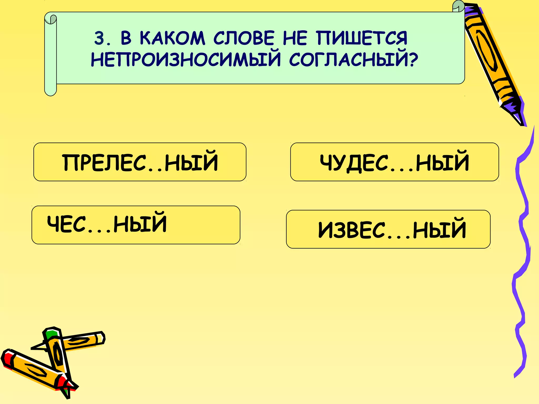 3. В КАКОМ СЛОВЕ НЕ ПИШЕТСЯ
НЕПРОИЗНОСИМЫЙ СОГЛАСНЫЙ?

ПРЕЛЕС..НЫЙ
ЧЕС...НЫЙ

ЧУДЕС...НЫЙ
ИЗВЕС...НЫЙ

 