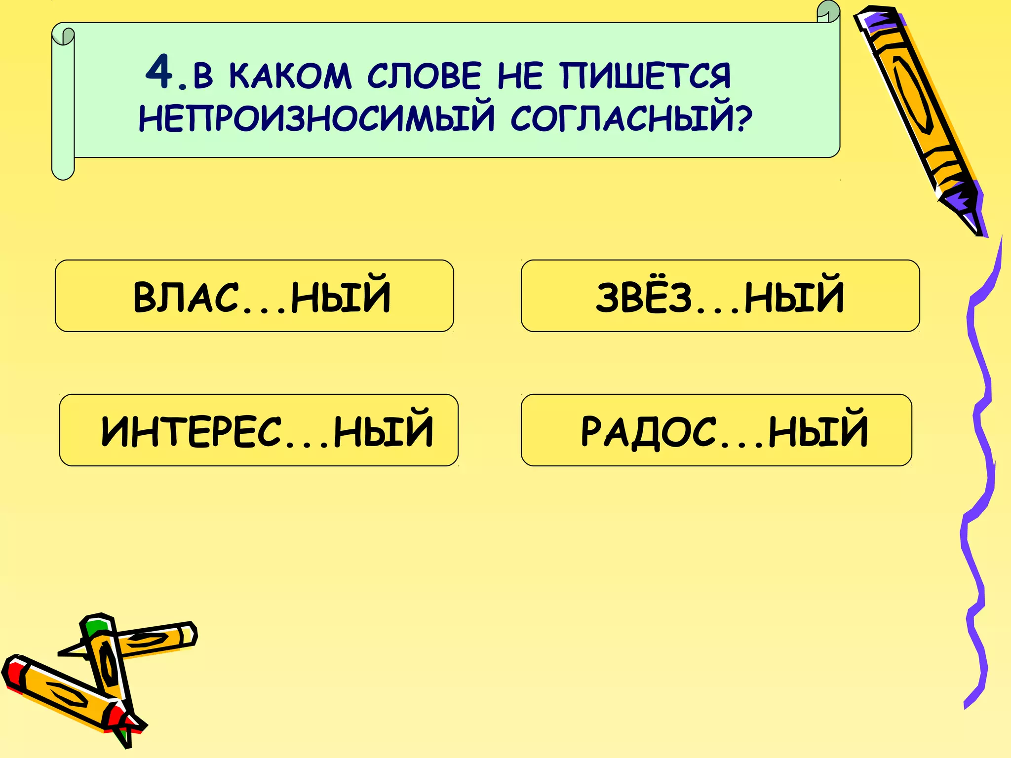 4.В

КАКОМ СЛОВЕ НЕ ПИШЕТСЯ
НЕПРОИЗНОСИМЫЙ СОГЛАСНЫЙ?

ВЛАС...НЫЙ

ЗВЁЗ...НЫЙ

ИНТЕРЕС...НЫЙ

РАДОС...НЫЙ

 