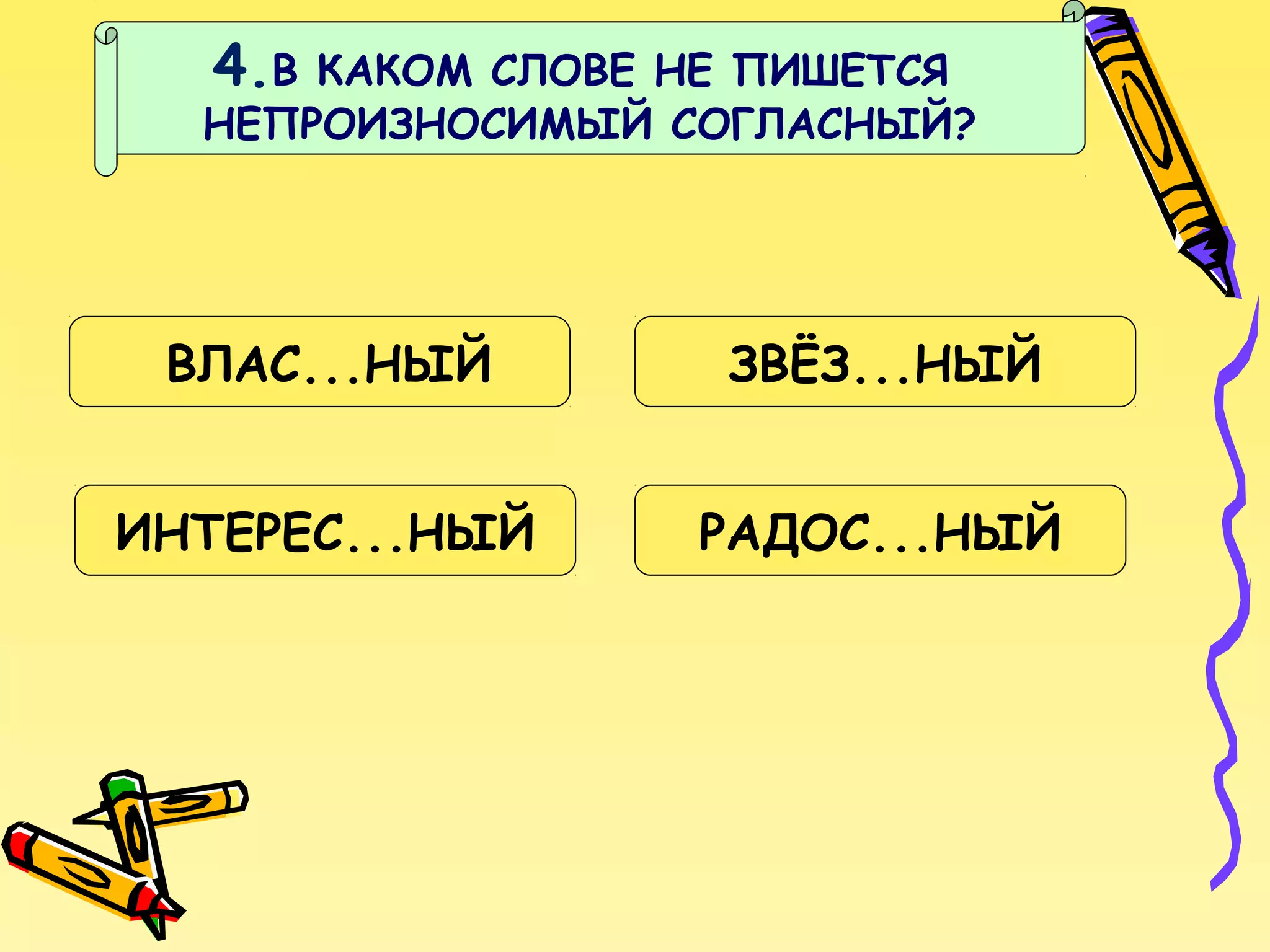 4.В

КАКОМ СЛОВЕ НЕ ПИШЕТСЯ
НЕПРОИЗНОСИМЫЙ СОГЛАСНЫЙ?

ВЛАС...НЫЙ

ЗВЁЗ...НЫЙ

ИНТЕРЕС...НЫЙ

РАДОС...НЫЙ

 