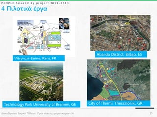 PEOPLE Smart City project 2011-2013

4 Πιλοτικά έργα

Vitry-sur-Seine, Paris, FR

Abando District, Bilbao, ES

Thermi City Center

Technology Park University of Bremen, GE
Διακυβέρνηση Ευφυών Πόλεων: Προς νέα επιχειρηματικά μοντέλα

City of Thermi, Thessaloniki, GR
15

 
