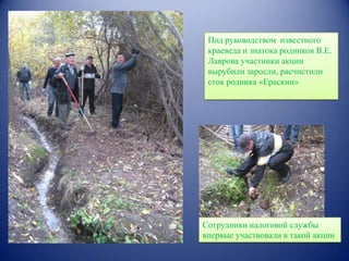 Под руководством известного
краеведа и знатока родников В.Е.
Лаврова участники акции
вырубили заросли, расчистили
сток родника «Ераскин»

Сотрудники налоговой службы
впервые участвовали в такой акции

 