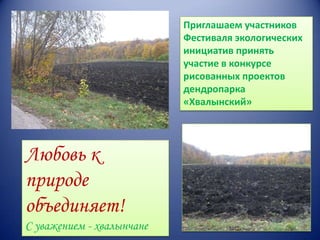 Приглашаем участников
Фестиваля экологических
инициатив принять
участие в конкурсе
рисованных проектов
дендропарка
«Хвалынский»

Любовь к
природе
объединяет!
С уважением - хвалынчане

 