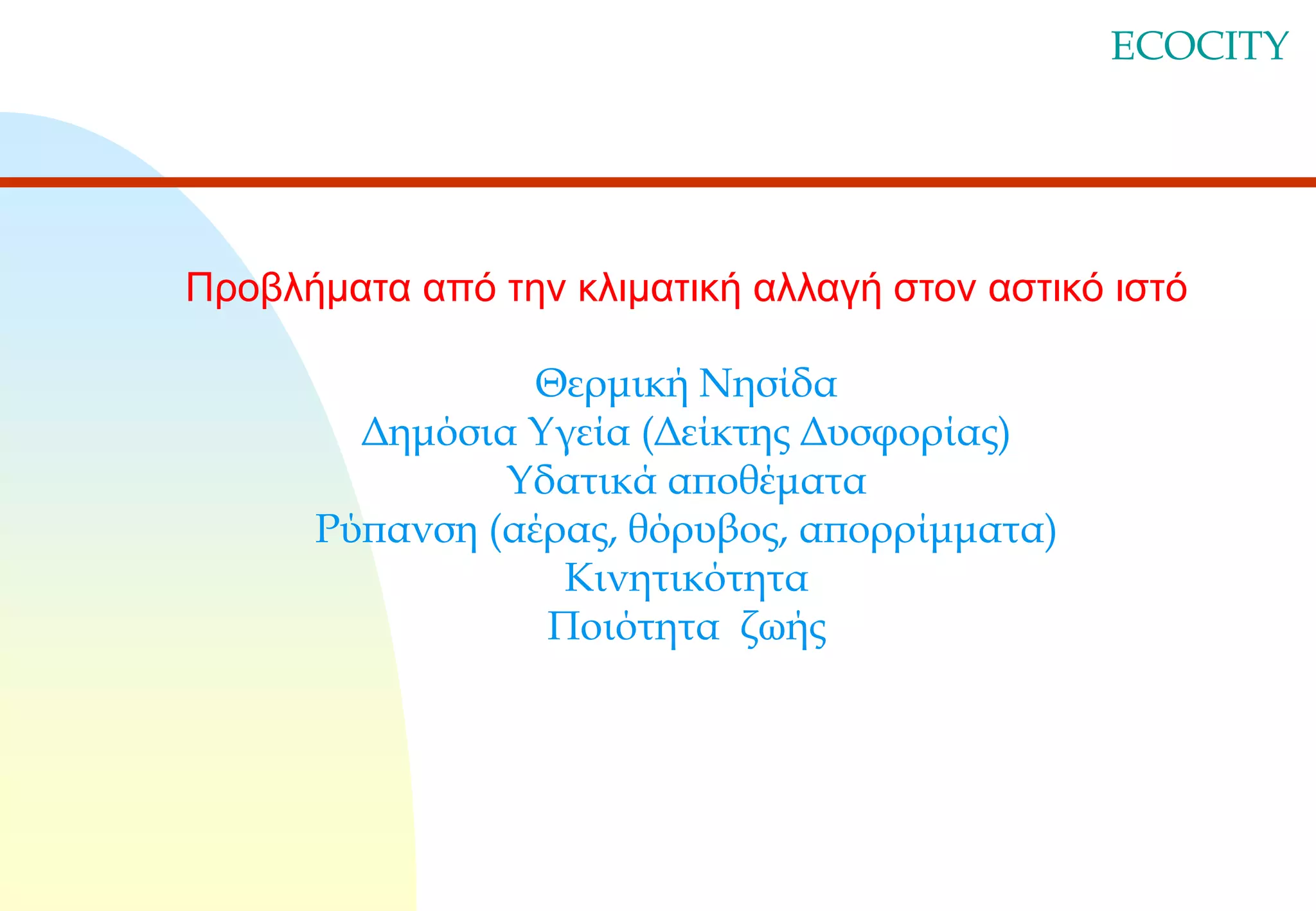 ECOCITY

Προβλήματα από την κλιματική αλλαγή στον αστικό ιστό

Θερμική Νησίδα
Δημόσια Υγεία (Δείκτης Δυσφορίας)
Υδατικά αποθέματα
Ρύπανση (αέρας, θόρυβος, απορρίμματα)
Κινητικότητα
Ποιότητα ζωής

 