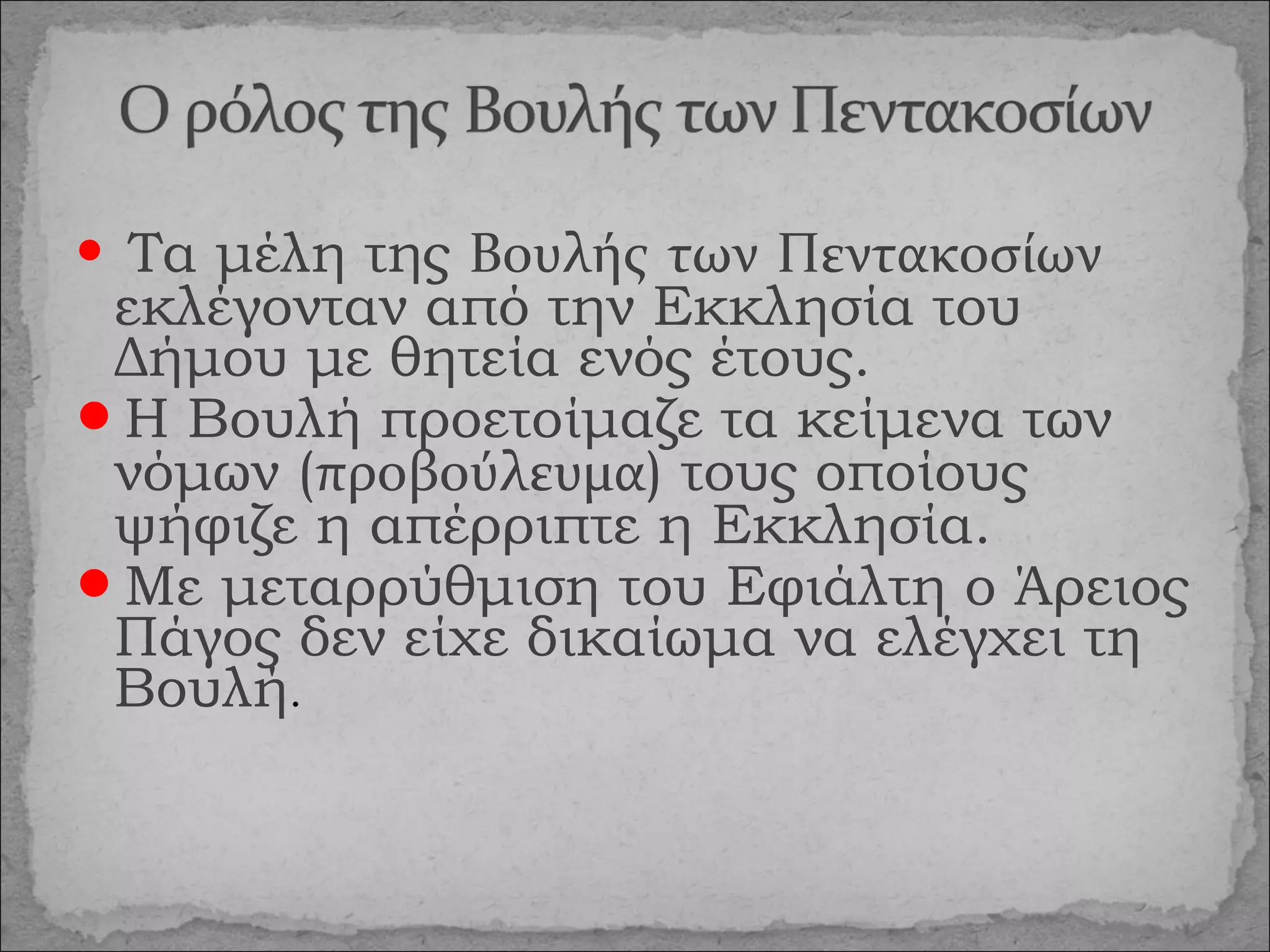 Τα μέλη της Βουλής των Πεντακοσίων
εκλέγονταν από την Εκκλησία του
Δήμου με θητεία ενός έτους.
Η Βουλή προετοίμαζε τα κείμενα των
νόμων (προβούλευμα) τους οποίους
ψήφιζε η απέρριπτε η Εκκλησία.
Με μεταρρύθμιση του Εφιάλτη ο Άρειος
Πάγος δεν είχε δικαίωμα να ελέγχει τη
Βουλή.


 