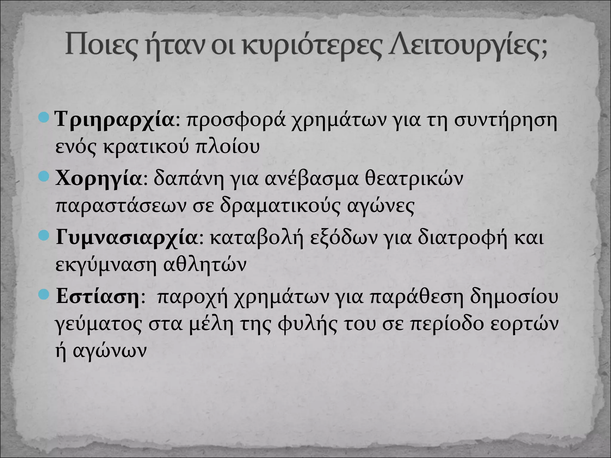 Τριηραρχία: προσφορά χρημάτων για τη συντήρηση

ενός κρατικού πλοίου
Χορηγία: δαπάνη για ανέβασμα θεατρικών
παραστάσεων σε δραματικούς αγώνες
Γυμνασιαρχία: καταβολή εξόδων για διατροφή και
εκγύμναση αθλητών
Εστίαση: παροχή χρημάτων για παράθεση δημοσίου
γεύματος στα μέλη της φυλής του σε περίοδο εορτών
ή αγώνων

 