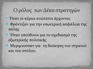  Ήταν

οι κύριοι ανώτατοι άρχοντες
 Φρόντιζαν για την εσωτερική ασφάλεια της
πόλης
 Ήταν υπεύθυνοι για το σχεδιασμό της
εξωτερικής πολιτικής
 Μεριμνούσαν για τη διοίκηση του στρατού
και του στόλου.

 