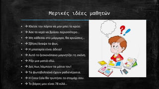 Μερικέσ ιδέεσ μαθητών
▪  Κλείςε τθν πόρτα να μθν μπει το κρφο.

▪  Άςε το νερό να βράςει περιςςότερο…
▪  Μθ κάκεςαι ςτο μάρμαρο, κα κρυϊςεισ…
▪  Σβιςε/άναψε το φωσ.
▪  Η μπαταρία είναι άδεια!
▪  Αυτό το ξεςκονόπανο μαγνθτίηει τθ ςκόνθ.
▪  Ρίξε μια ματιά εδϊ.
▪  Δεσ πωσ λάμπουν τα μάτια του!

▪  Τα φωτοβολταϊκά ζχουν ραδιενζργεια.
▪  Η Coca Cola κα τρυπιςει το ςτομάχι ςου.
▪  Το βάροσ μου είναι 78 κιλά…

 