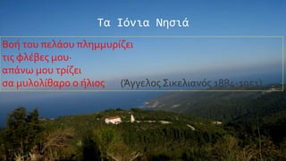 Σα Ιόνια Νηςιά
Bοό του πελϊου πλημμυρύζει
τισ φλϋβεσ μου·
απϊνω μου τρύζει
ςα μυλολύθαρο ο όλιοσ· (Άγγελοσ ΢ικελιανόσ 1884-1951)

 
