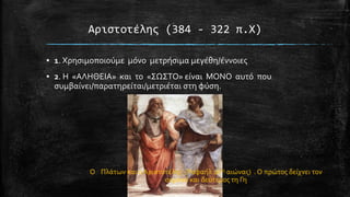 Αριςτοτέλησ (384 - 322 π.Φ)
▪ 1. Χρηςιμοποιούμε μόνο μετρόςιμα μεγϋθη/ϋννοιεσ

▪ 2. Η «ΑΛΗΘΕΙΑ» και το «΢Ω΢ΣΟ» εύναι ΜΟΝΟ αυτό που
ςυμβαύνει/παρατηρεύται/μετριϋται ςτη φύςη.

Ο Πλϊτων και ο Αριςτοτϋλησ (Ραφαόλ 16οσ αιώνασ) . Ο πρώτοσ δεύχνει τον
ουρανό και δεύτεροσ τη Γη

 
