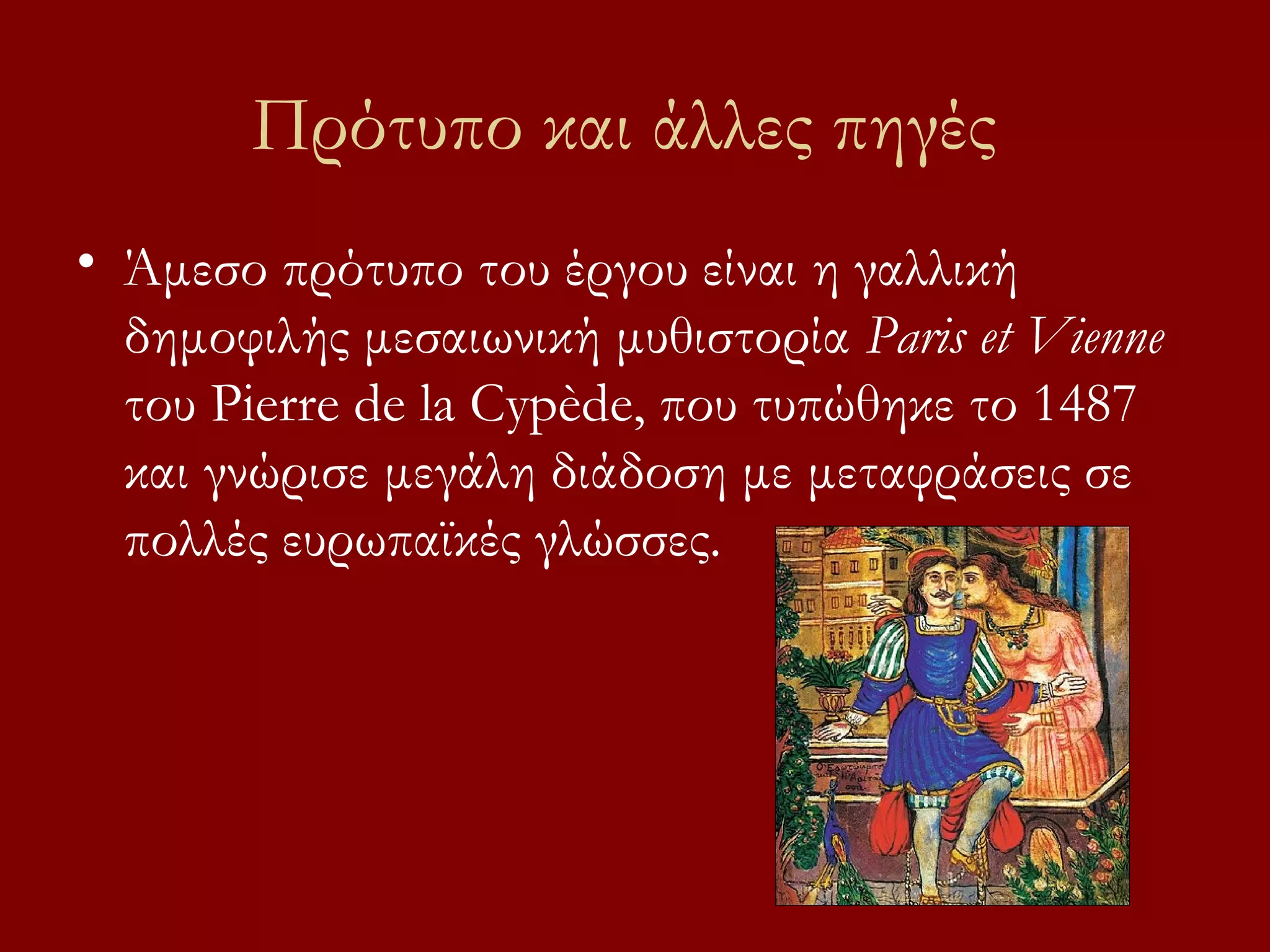 Πρότυπο και άλλες πηγές
• Άμεσο πρότυπο του έργου είναι η γαλλική
δημοφιλής μεσαιωνική μυθιστορία Paris et Vienne
του Pierre de la Cypède, που τυπώθηκε το 1487
και γνώρισε μεγάλη διάδοση με μεταφράσεις σε
πολλές ευρωπαϊκές γλώσσες.

 