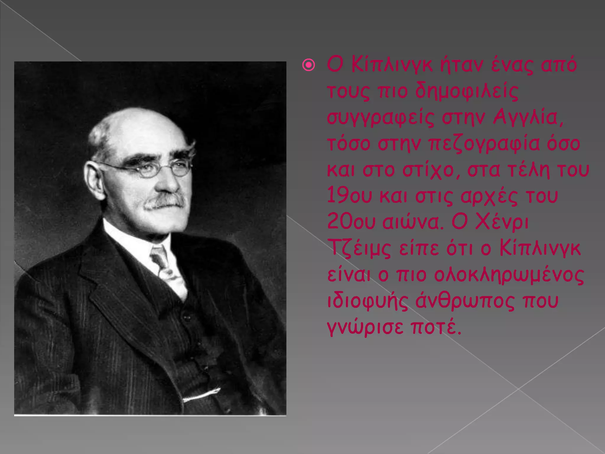 

Ο Κίπιηκγθ ήηακ έκαξ από
ημοξ πημ δεμμθηιείξ
ζογγναθείξ ζηεκ Αγγιία,
ηόζμ ζηεκ πεδμγναθία όζμ
θαη ζημ ζηίπμ, ζηα ηέιε ημο
19μο θαη ζηηξ ανπέξ ημο
20μο αηώκα. Ο Χέκνη
Τδέημξ είπε όηη μ Κίπιηκγθ
είκαη μ πημ μιμθιενςμέκμξ
ηδημθοήξ άκζνςπμξ πμο
γκώνηζε πμηέ.

 