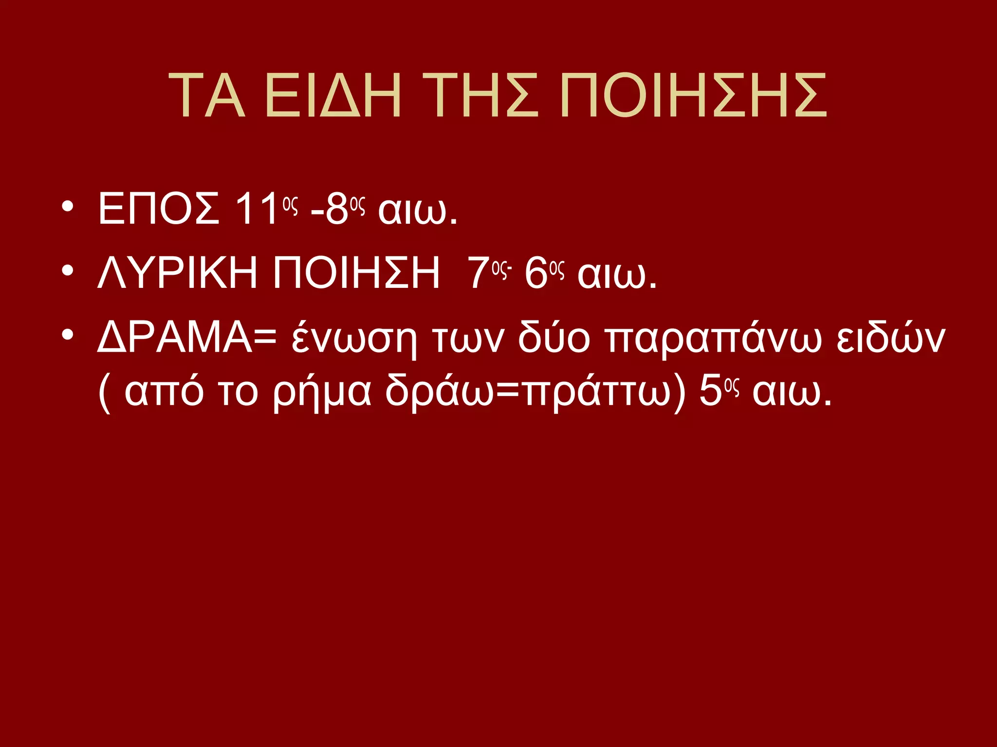 ΤΑ ΕΙΔΗ ΤΗΣ ΠΟΙΗΣΗΣ
• ΕΠΟΣ 11ος -8ος αιω.
• ΛΥΡΙΚΗ ΠΟΙΗΣΗ 7ος- 6ος αιω.
• ΔΡΑΜΑ= ένωση των δύο παραπάνω ειδών
( από το ρήμα δράω=πράττω) 5ος αιω.

 