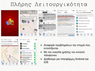 Πλήρης Λειτουργικότητα

 Αναφορά προβλημάτων την στιγμή που
εντοπίζονται
 Με την ευκολία χρήσης του κινητού
τηλεφώνου
 Διαθέσιμο για πλατφόρμες Android και
iOS

 