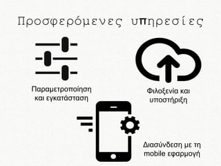 Προσφερόμενες υπηρεσίες

Παραμετροποίηση
και εγκατάσταση

Φιλοξενία και
υποστήριξη

Διασύνδεση με τη
mobile εφαρμογή

 