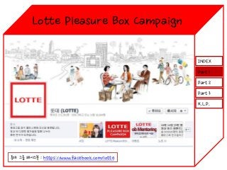 Lotte Pleasure Box Campaign
INDEX
Part 1

Part 2
Part 3
K.L.P.

롯데 그룹 페이스북 : https://www.facebook.com/lotte

 