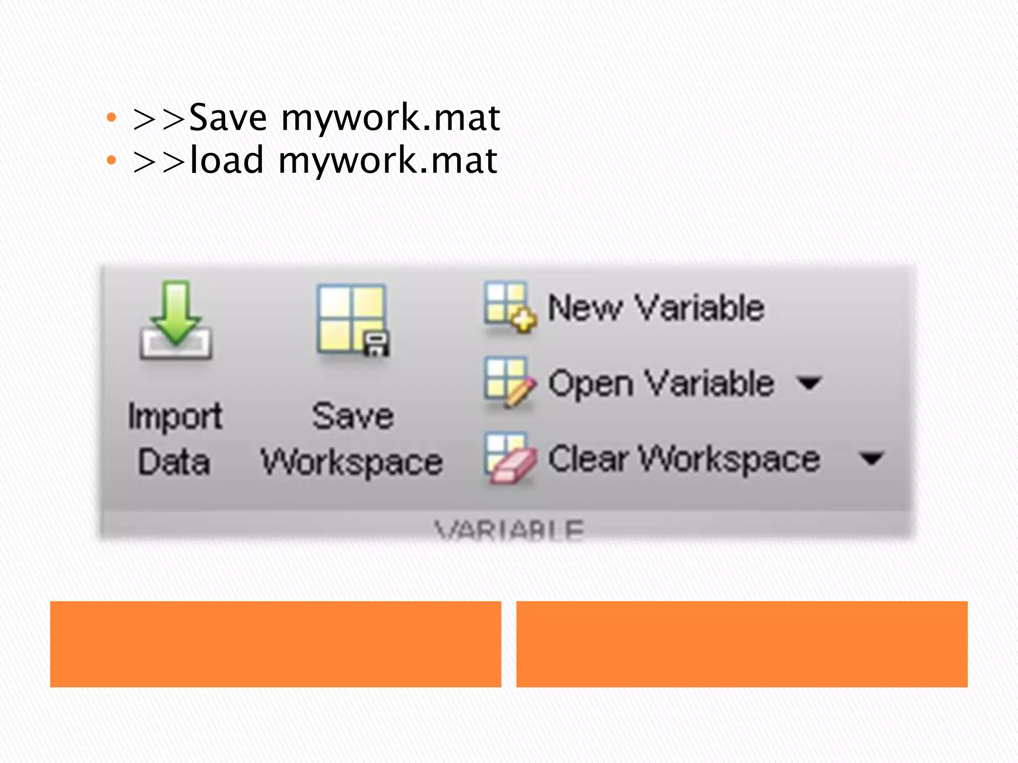 • >>Save mywork.mat
• >>load mywork.mat

 