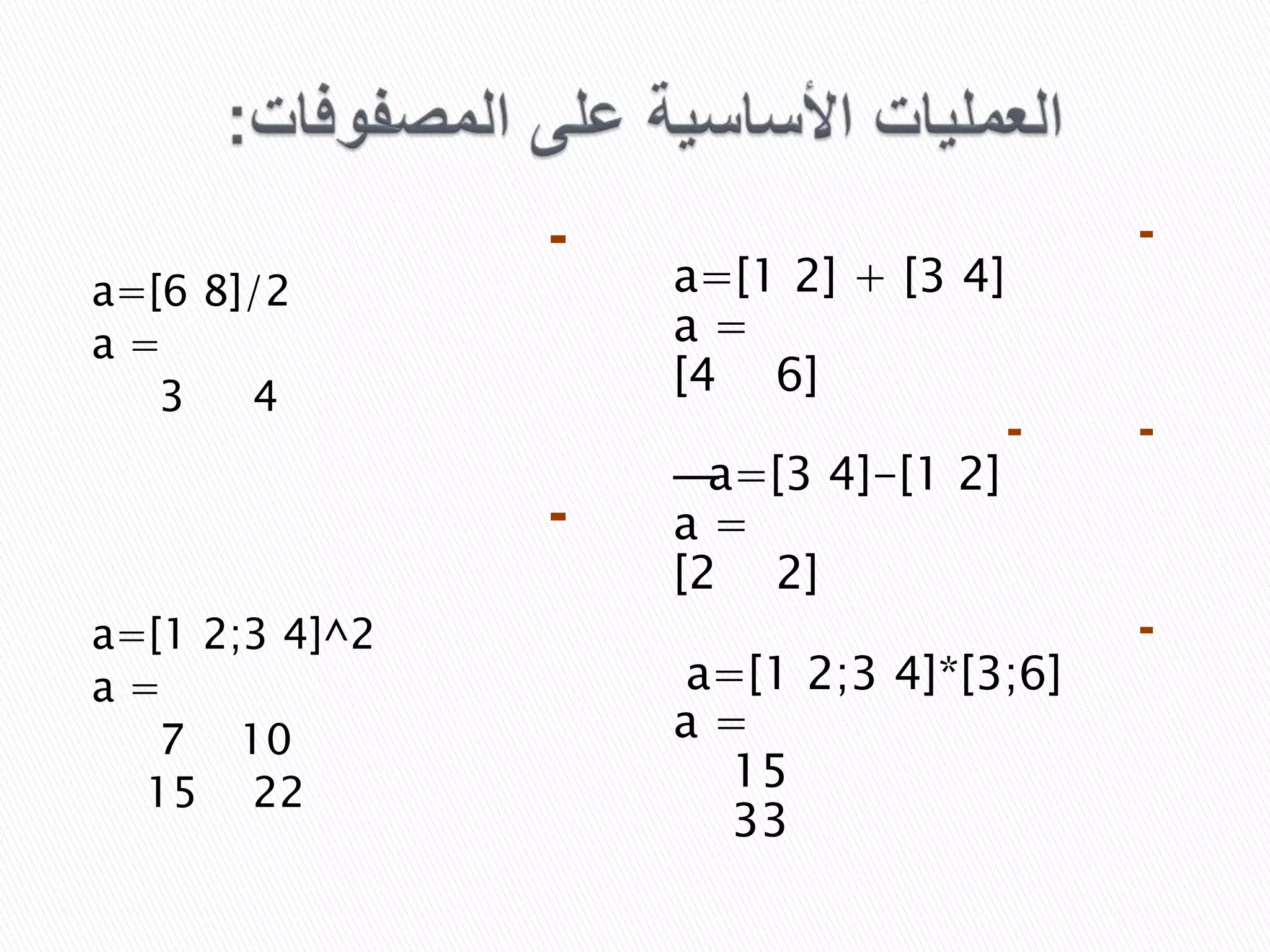 a=[6 8]/2
a=
3
4

-

a=[1 2;3 4]^2
a=
7 10
15 22

-

a=[1 2] + [3 4]
a=
[4 6]
—
a=[3 4]-[1 2]
a=
[2 2]

-

a=[1 2;3 4]*[3;6]
a=
15
33

-

-

 