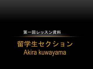 第一回レッスン資料

留学生セクション
Akira kuwayama

 