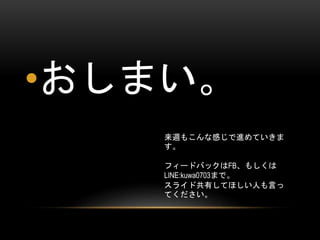•おしまい。
来週もこんな感じで進めていきま
す。
フィードバックはFB、もしくは
LINE:kuwa0703まで。
スライド共有してほしい人も言っ
てください。

 