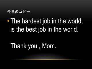今日のコピー

• The hardest job in the world,
is the best job in the world.

Thank you , Mom.

 