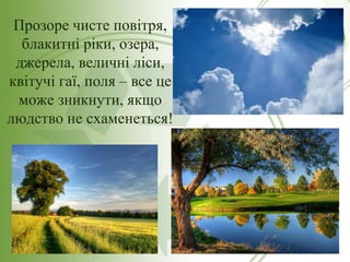 Прозоре чисте повітря,
блакитні ріки, озера,
джерела, величні ліси,
квітучі гаї, поля – все це
може зникнути, якщо
людство не схаменеться!
 