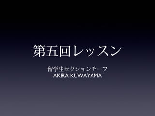 第五回レッスン
留学生セクションチーフ
AKIRA KUWAYAMA

 