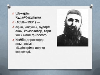 O Шәкәрім

Құдайбердіұлы
O (1858—1931) —
O ақын, жазушы, аударм
ашы, композитор, тари
хшы және философ.
O Кейбір деректерде
оның есімін
«Шаһкәрім» деп те
көрсетеді.

 