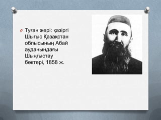 O Туған жері: қазіргі

Шығыс Қазақстан
облысының Абай
ауданындағы
Шыңғыстау
бөктері, 1858 ж.

 