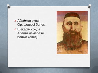 O Абаймен әкесі

бір, шешесі бөлек.
O Шәкәрім сонда
Абайға немере іні
болып келеді.

 