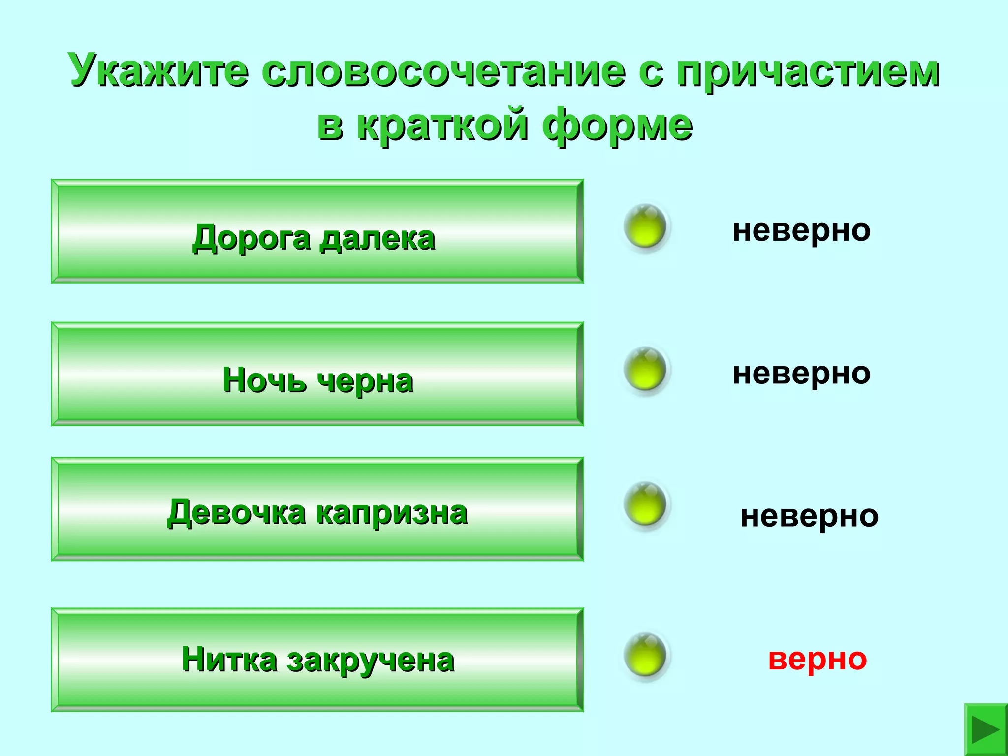 Укажите словосочетание с причастием
в краткой форме
Дорога далека

неверно

Ночь черна

неверно

Девочка капризна

неверно

Нитка закручена

верно

 