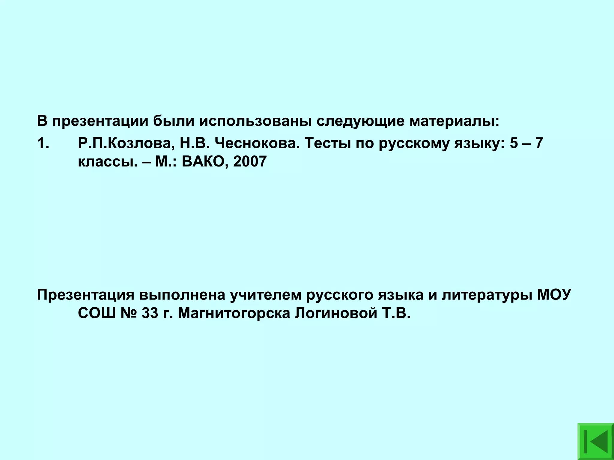 В презентации были использованы следующие материалы:
1.
Р.П.Козлова, Н.В. Чеснокова. Тесты по русскому языку: 5 – 7
классы. – М.: ВАКО, 2007

Презентация выполнена учителем русского языка и литературы МОУ
СОШ № 33 г. Магнитогорска Логиновой Т.В.

 