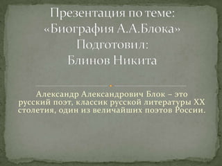 Александр Александрович Блок – это
русский поэт, классик русской литературы XX
столетия, один из величайших поэтов России.

 