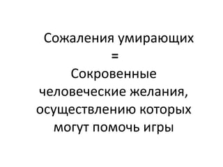 Сожаления умирающих
=
Сокровенные
человеческие желания,
осуществлению которых
могут помочь игры

 