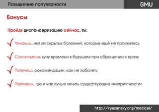 GMU

Повышение популярности

Бонусы
Пройдя диспансеризацию сейчас, ты:
Узнаешь, нет ли скрытых болезней, которые ещё не проявились
Сэкономишь кучу времени в будущем при обращении к врачу
Получишь рекомендации, как не заболеть
Поймешь, где и как лучше лечить существующие «неприятности»

http://ryazansky.org/medical/

 