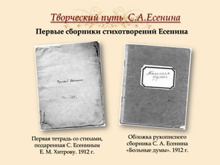 Творческий путь С.А.Есенина
Первые сборники стихотворений Есенина

Первая тетрадь со стихами,
подаренная С. Есениным
Е. М. Хитрову. 1912 г.

Обложка рукописного
сборника С. А. Есенина
«Больные думы». 1912 г.

 