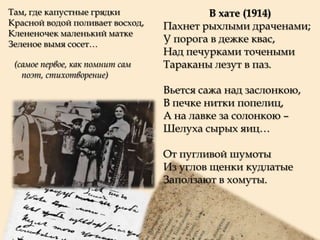 Там, где капустные грядки
Красной водой поливает восход,
Клененочек маленький матке
Зеленое вымя сосет…
(самое первое, как помнит сам
поэт, стихотворение)

В хате (1914)
Пахнет рыхлыми драченами;
У порога в дежке квас,
Над печурками точеными
Тараканы лезут в паз.
Вьется сажа над заслонкою,
В печке нитки попелиц,
А на лавке за солонкою –
Шелуха сырых яиц…

От пугливой шумоты
Из углов щенки кудлатые
Заползают в хомуты.

 