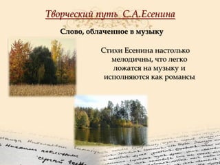 Творческий путь С.А.Есенина
Слово, облаченное в музыку
Стихи Есенина настолько
мелодичны, что легко
ложатся на музыку и
исполняются как романсы

 