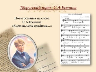 Творческий путь С.А.Есенина
Ноты романса на слова
С.А.Есенина
«Клен ты мой опавший…»

 