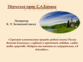 Творческий путь С.А.Есенина

Литератор
К. Л. Зелинский писал:

«Скромная пленительная природа средней полосы России
воспета Есениным с глубокой и трепетной любовью, словно
живое существо. Недаром она показана не созерцательно, а в
действии».

 