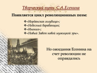 Творческий путь С.А.Есенина
Появляется цикл революционных поэм:
«Иорданская голубица»;
«Небесный барабанщик;
«Инония»;
«Новый Завет новой мужицкой эры».

Но ожидания Есенина на
счет революции не
оправдались

 