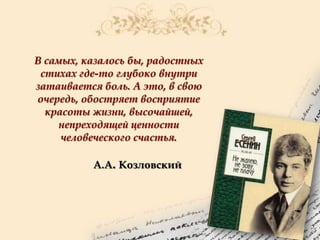 В самых, казалось бы, радостных
стихах где-то глубоко внутри
затаивается боль. А это, в свою
очередь, обостряет восприятие
красоты жизни, высочайшей,
непреходящей ценности
человеческого счастья.
А.А. Козловский

 